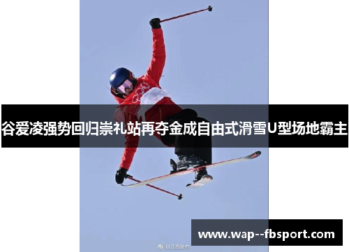 谷爱凌强势回归崇礼站再夺金成自由式滑雪U型场地霸主