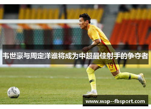 韦世豪与周定洋谁将成为中超最佳射手的争夺者
