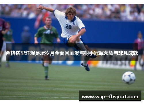 西格诺里辉煌足坛岁月全面回顾聚焦射手冠军荣耀与非凡成就