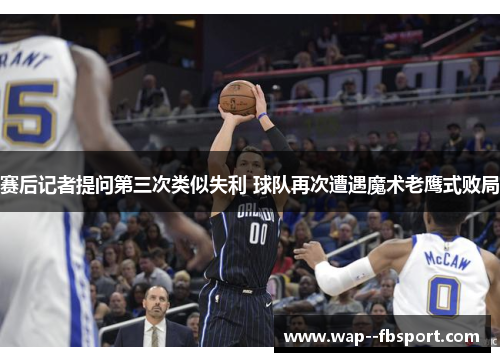 赛后记者提问第三次类似失利 球队再次遭遇魔术老鹰式败局
