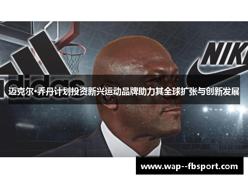 迈克尔·乔丹计划投资新兴运动品牌助力其全球扩张与创新发展