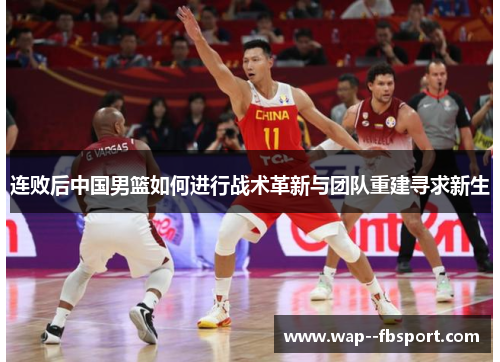 连败后中国男篮如何进行战术革新与团队重建寻求新生