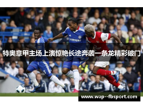 特奥意甲主场上演惊艳长途奔袭一条龙精彩破门