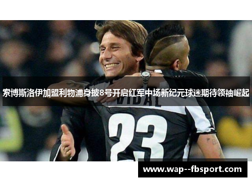 索博斯洛伊加盟利物浦身披8号开启红军中场新纪元球迷期待领袖崛起