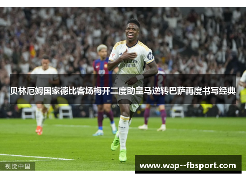 贝林厄姆国家德比客场梅开二度助皇马逆转巴萨再度书写经典