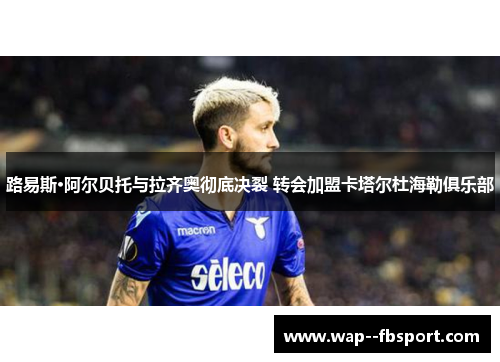 路易斯·阿尔贝托与拉齐奥彻底决裂 转会加盟卡塔尔杜海勒俱乐部